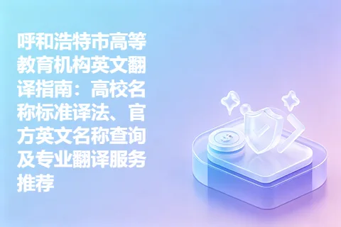 呼和浩特市高等教育机构英文翻译指南：高校名称标准译法、官方英文名称查询及专业翻译服务推荐