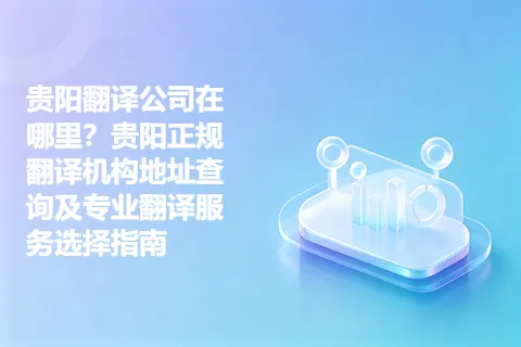 贵阳翻译公司在哪里？贵阳正规翻译机构地址查询及专业翻译服务选择指南
