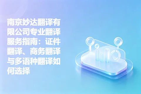 南京妙达翻译有限公司专业翻译服务指南：证件翻译、商务翻译与多语种翻译如何选择