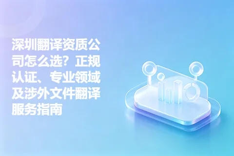 深圳翻译资质公司怎么选？正规认证、专业领域及涉外文件翻译服务指南