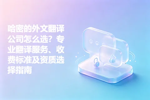 哈密的外文翻译公司怎么选？专业翻译服务、收费标准及资质选择指南