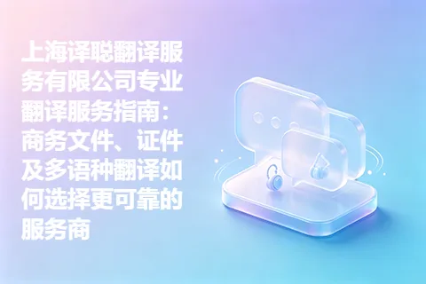 上海译聪翻译服务有限公司专业翻译服务指南：商务文件、证件及多语种翻译如何选择更可靠的服务商