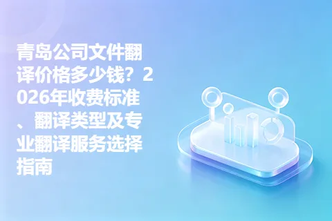 青岛公司文件翻译价格多少钱？2026年收费标准、翻译类型及专业翻译服务选择指南