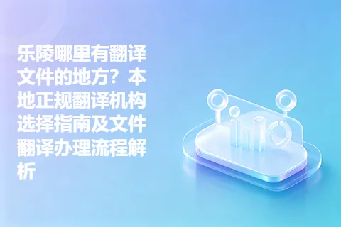 乐陵哪里有翻译文件的地方？本地正规翻译机构选择指南及文件翻译办理流程解析