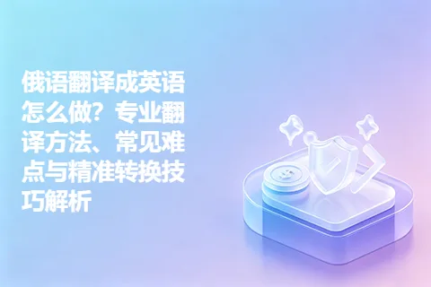 俄语翻译成英语怎么做？专业翻译方法、常见难点与精准转换技巧解析