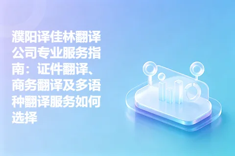 濮阳译佳林翻译公司专业服务指南：证件翻译、商务翻译及多语种翻译服务如何选择