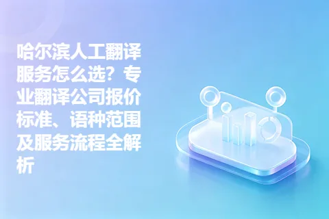 哈尔滨人工翻译服务怎么选？专业翻译公司报价标准、语种范围及服务流程全解析