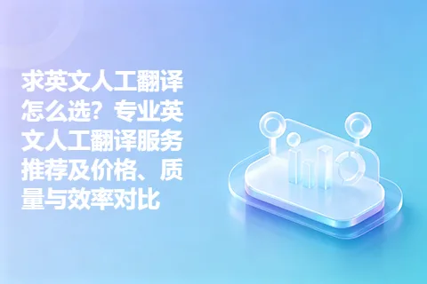 求英文人工翻译怎么选？专业英文人工翻译服务推荐及价格、质量与效率对比