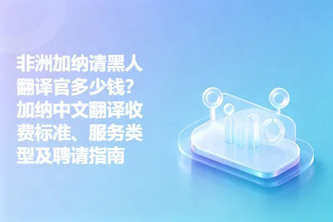 非洲加纳请黑人翻译官多少钱？加纳中文翻译收费标准、服务类型及聘请指南
