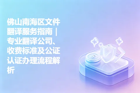 佛山南海区文件翻译服务指南｜专业翻译公司、收费标准及公证认证办理流程解析