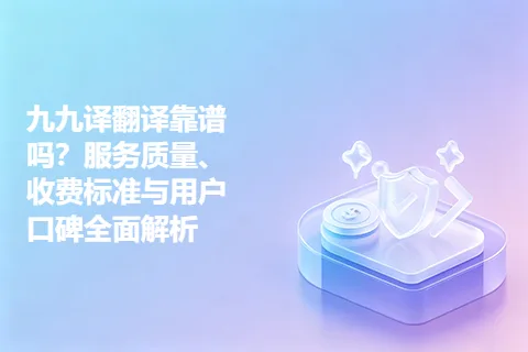 九九译翻译靠谱吗？服务质量、收费标准与用户口碑全面解析