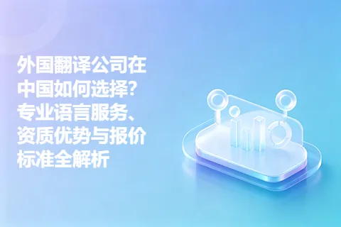 外国翻译公司在中国如何选择？专业语言服务、资质优势与报价标准全解析