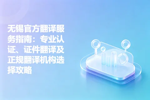 无锡官方翻译服务指南：专业认证、证件翻译及正规翻译机构选择攻略