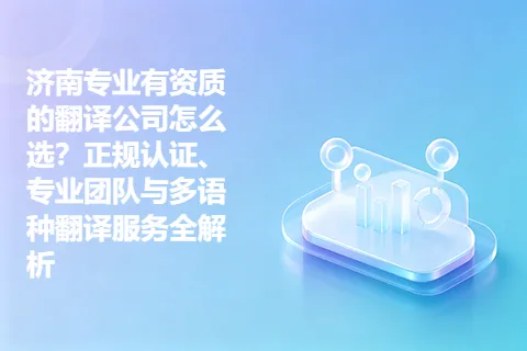 济南专业有资质的翻译公司怎么选？正规认证、专业团队与多语种翻译服务全解析