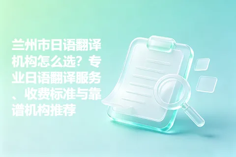 兰州市日语翻译机构怎么选?专业日语翻译服务、收费标准与靠谱机构推荐