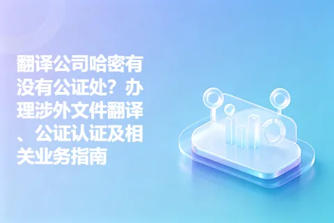 翻译公司哈密有没有公证处？办理涉外文件翻译、公证认证及相关业务指南