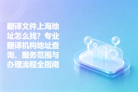 翻译文件上海地址怎么找？专业翻译机构地址查询、服务范围与办理流程全指南