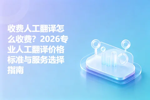 收费人工翻译怎么收费？2026专业人工翻译价格标准与服务选择指南