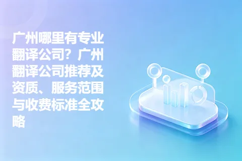 广州哪里有专业翻译公司？广州翻译公司推荐及资质、服务范围与收费标准全攻略