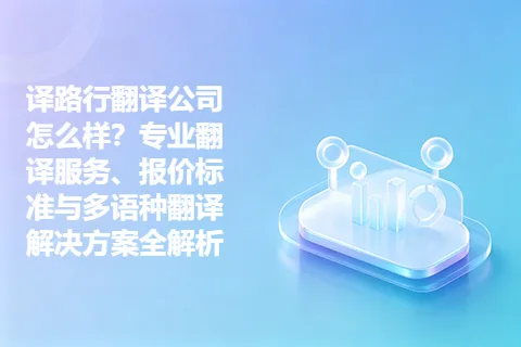 译路行翻译公司怎么样？专业翻译服务、报价标准与多语种翻译解决方案全解析