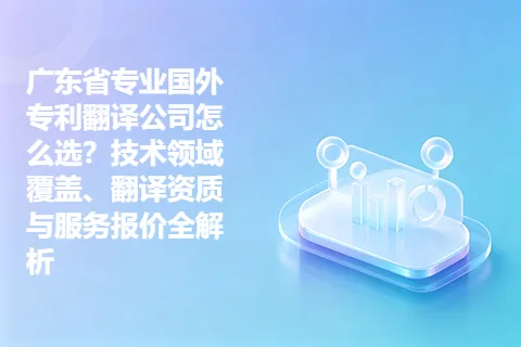 广东省专业国外专利翻译公司怎么选？技术领域覆盖、翻译资质与服务报价全解析