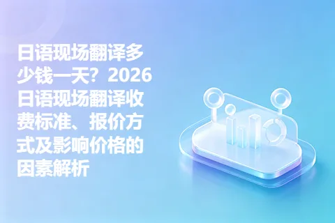 日语现场翻译多少钱一天？2026日语现场翻译收费标准、报价方式及影响价格的因素解析