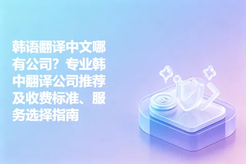 韩语翻译中文哪有公司？专业韩中翻译公司推荐及收费标准、服务选择指南