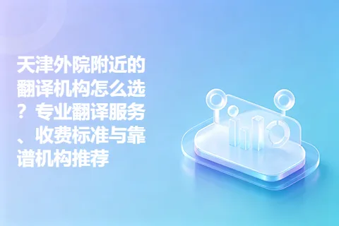 天津外院附近的翻译机构怎么选？专业翻译服务、收费标准与靠谱机构推荐
