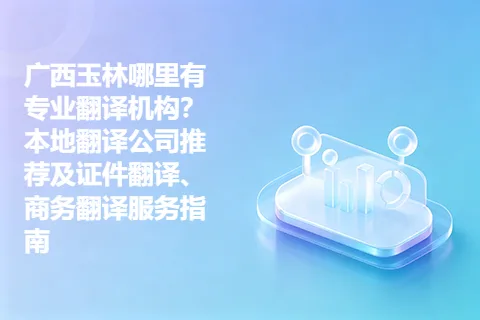 广西玉林哪里有专业翻译机构？本地翻译公司推荐及证件翻译、商务翻译服务指南
