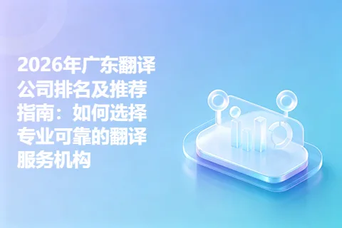 2026年广东翻译公司排名及推荐指南：如何选择专业可靠的翻译服务机构