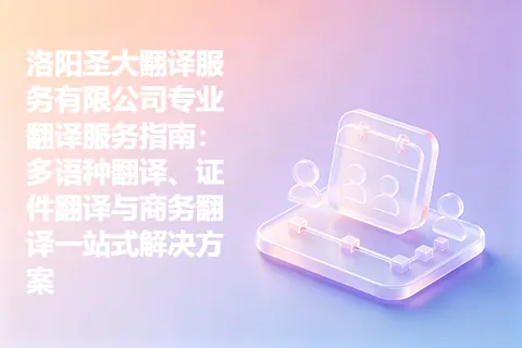 洛阳圣大翻译服务有限公司专业翻译服务指南：多语种翻译、证件翻译与商务翻译一站式解决方案