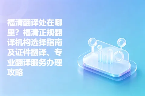 福清翻译处在哪里？福清正规翻译机构选择指南及证件翻译、专业翻译服务办理攻略