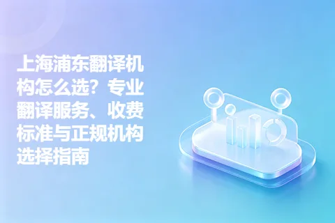 上海浦东翻译机构怎么选？专业翻译服务、收费标准与正规机构选择指南