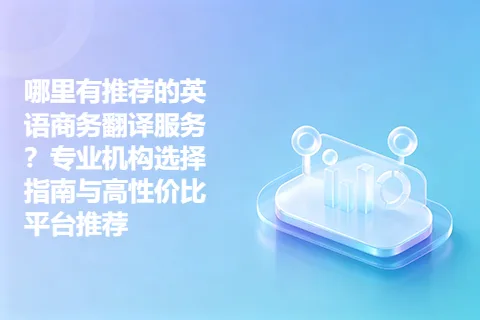 哪里有推荐的英语商务翻译服务？专业机构选择指南与高性价比平台推荐