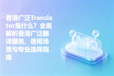 香港广泛Translator是什么？全面解析香港广泛翻译服务、使用场景与专业选择指南