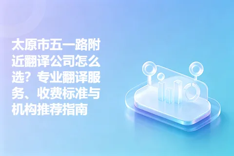 太原市五一路附近翻译公司怎么选?专业翻译服务、收费标准与机构推荐指南