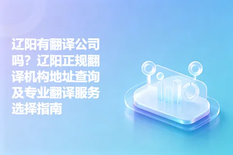 辽阳有翻译公司吗？辽阳正规翻译机构地址查询及专业翻译服务选择指南