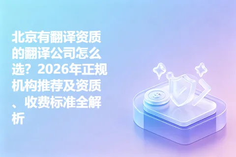 北京有翻译资质的翻译公司怎么选？2026年正规机构推荐及资质、收费标准全解析