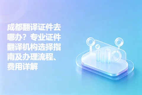 成都翻译证件去哪办？专业证件翻译机构选择指南及办理流程、费用详解