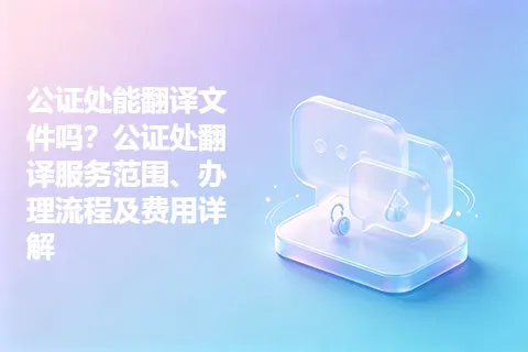 公证处能翻译文件吗?公证处翻译服务范围、办理流程及费用详解