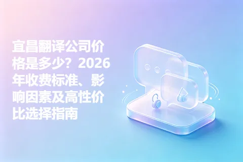 宜昌翻译公司价格是多少？2026年收费标准、影响因素及高性价比选择指南