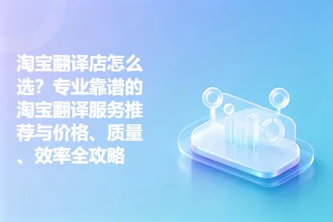 淘宝翻译店怎么选？专业靠谱的淘宝翻译服务推荐与价格、质量、效率全攻略