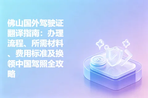 佛山国外驾驶证翻译指南：办理流程、所需材料、费用标准及换领中国驾照全攻略