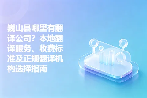 巍山县哪里有翻译公司？本地翻译服务、收费标准及正规翻译机构选择指南