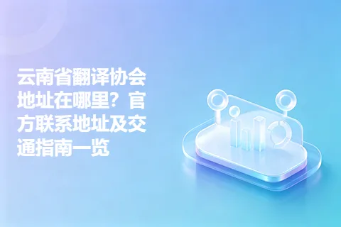 云南省翻译协会地址在哪里？官方联系地址及交通指南一览