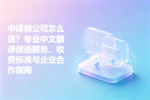 中译俄公司怎么选？专业中文翻译俄语服务、收费标准与企业合作指南