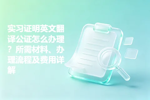 实习证明英文翻译公证怎么办理？所需材料、办理流程及费用详解