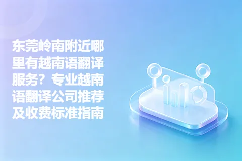 东莞岭南附近哪里有越南语翻译服务？专业越南语翻译公司推荐及收费标准指南