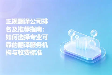 正规翻译公司排名及推荐指南:如何选择专业可靠的翻译服务机构与收费标准