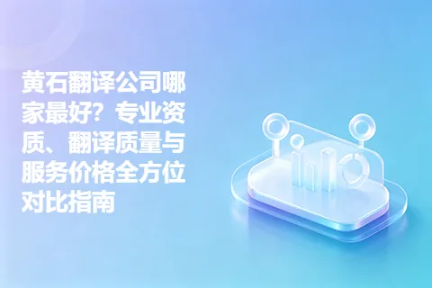 黄石翻译公司哪家最好？专业资质、翻译质量与服务价格全方位对比指南